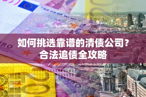 济南如何挑选靠谱的清债公司?合法追债全攻略 济南如何挑选靠谱的清债公司?合法追债全攻略
