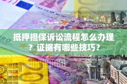 济南抵押担保诉讼流程怎么办理？证据有哪些技巧？