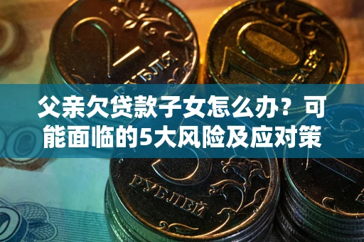济南父亲欠贷款子女怎么办？可能面临的5大风险及应对策略