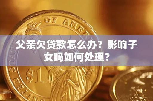 济南父亲欠贷款怎么办？影响子女吗如何处理？