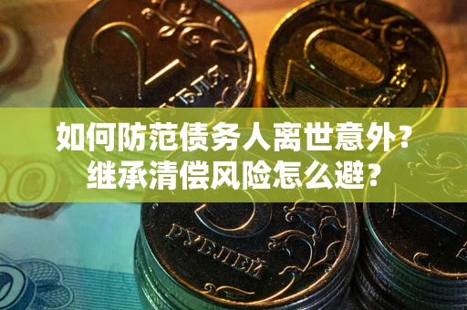 济南如何防范债务人离世意外？继承清偿风险怎么避？