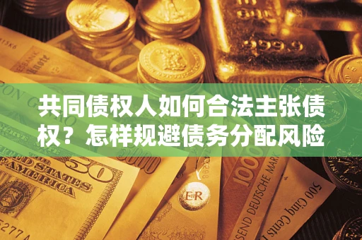 济南共同债权人如何合法主张债权？怎样规避债务分配风险？