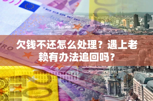 济南欠钱不还怎么处理？遇上老赖有办法追回吗？