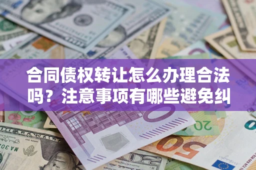 济南合同债权转让怎么办理合法吗？注意事项有哪些避免纠纷？