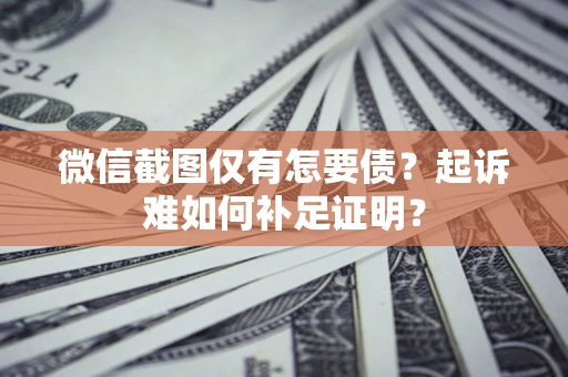 济南微信截图仅有怎要债？起诉难如何补足证明？