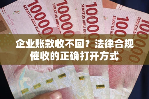 济南企业账款收不回？法律合规催收的正确打开方式