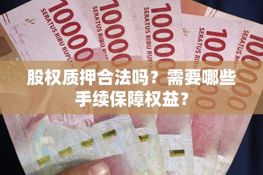 济南股权质押合法吗？需要哪些手续保障权益？