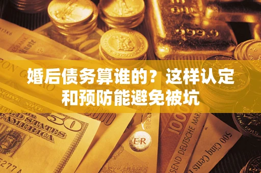 济南婚后债务算谁的？这样认定和预防能避免被坑
