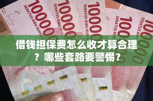 济南借钱担保费怎么收才算合理？哪些套路要警惕？