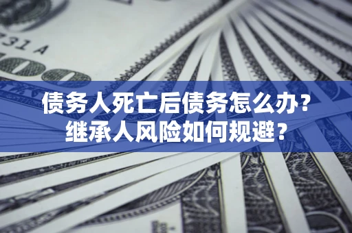 济南债务人死亡后债务怎么办？继承人风险如何规避？