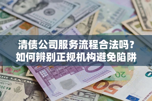 济南清债公司服务流程合法吗？如何辨别正规机构避免陷阱？