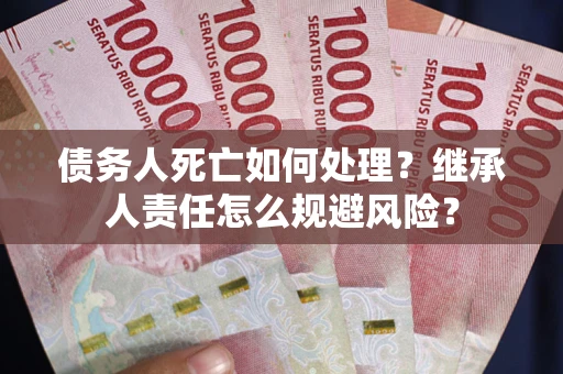 济南债务人死亡如何处理?继承人责任怎么规避风险? 济南债务人死亡如何处理?继承人责任怎么规避风险?