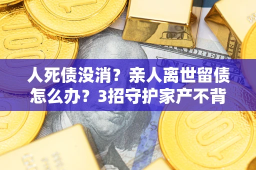 济南人死债没消？亲人离世留债怎么办？3招守护家产不背锅