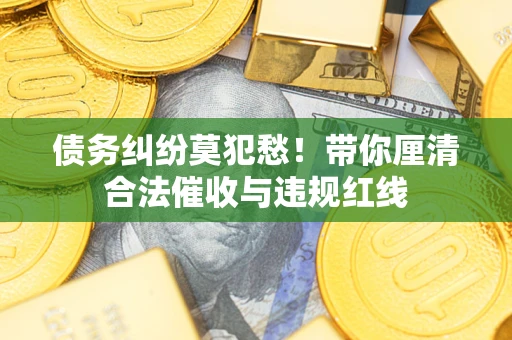 济南债务纠纷莫犯愁！带你厘清合法催收与违规红线