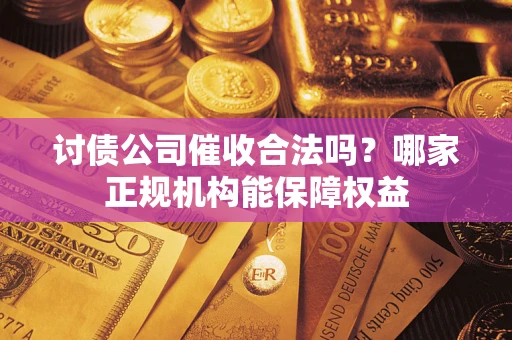 济南讨债公司催收合法吗？哪家正规机构能保障权益