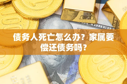 济南债务人死亡怎么办？家属要偿还债务吗？