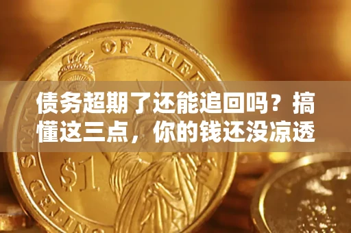 济南债务超期了还能追回吗？搞懂这三点，你的钱还没凉透