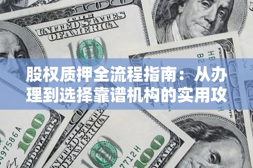 济南股权质押全流程指南：从办理到选择靠谱机构的实用攻略