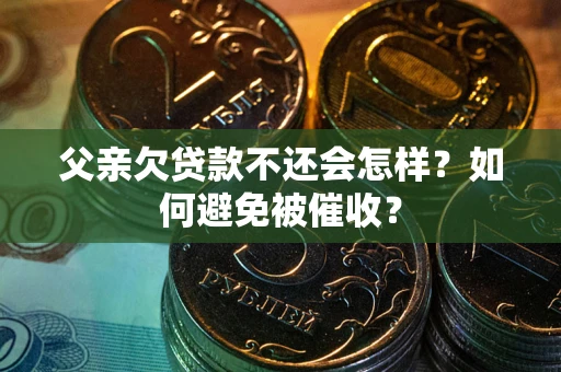 济南父亲欠贷款不还会怎样？如何避免被催收？