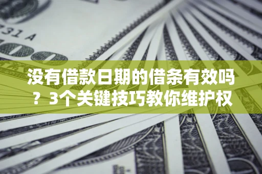 济南没有借款日期的借条有效吗？3个关键技巧教你维护权益