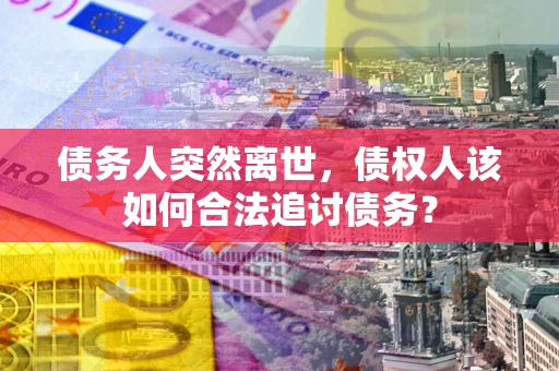 济南债务人突然离世，债权人该如何合法追讨债务？