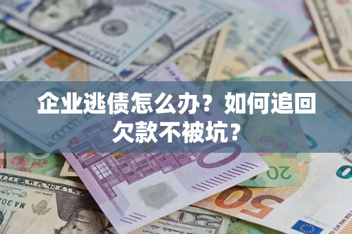 济南企业逃债怎么办？如何追回欠款不被坑？