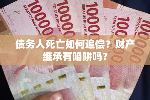 济南债务人死亡如何追偿？财产继承有陷阱吗？
