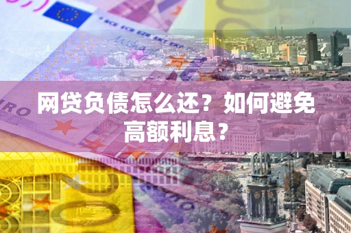 济南网贷负债怎么还？如何避免高额利息？