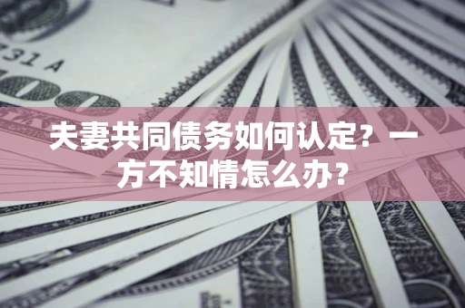 济南夫妻共同债务如何认定？一方不知情怎么办？