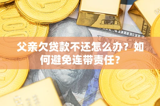 济南父亲欠贷款不还怎么办？如何避免连带责任？