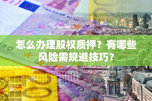 济南怎么办理股权质押？有哪些风险需规避技巧？