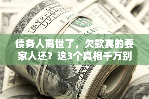 济南债务人离世了，欠款真的要家人还？这3个真相千万别弄错