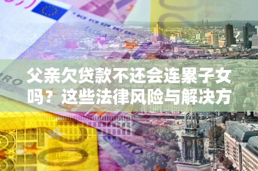 济南父亲欠贷款不还会连累子女吗？这些法律风险与解决方法要早知道！