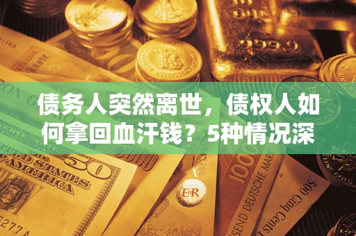 济南债务人突然离世，债权人如何拿回血汗钱？5种情况深度解析
