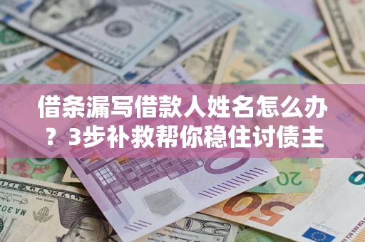 济南借条漏写借款人姓名怎么办？3步补救帮你稳住讨债主动权