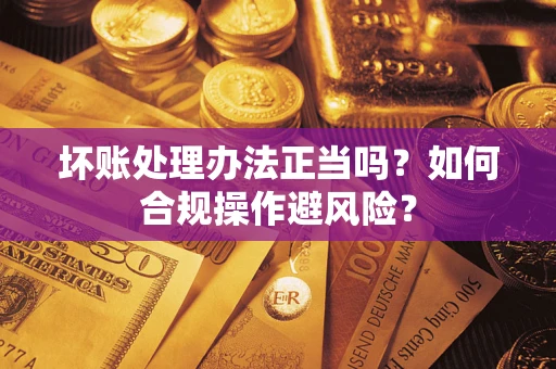 济南坏账处理办法正当吗？如何合规操作避风险？