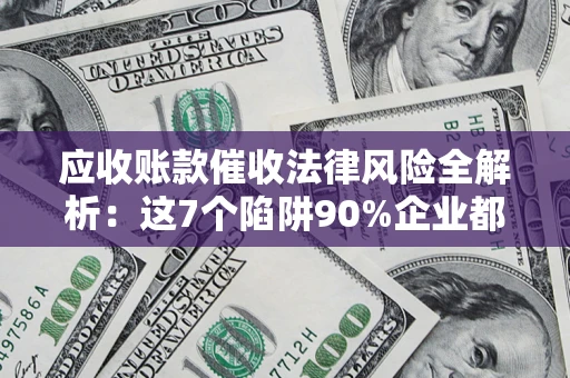 济南应收账款催收法律风险全解析：这7个陷阱90%企业都踩过（含合规应对指南）