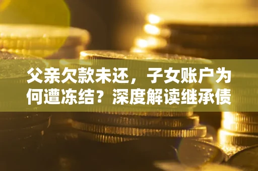 济南父亲欠款未还，子女账户为何遭冻结？深度解读继承债务迷局