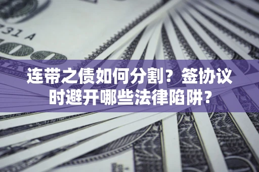 济南连带之债如何分割？签协议时避开哪些法律陷阱？