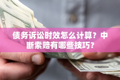济南债务诉讼时效怎么计算？中断索赔有哪些技巧？