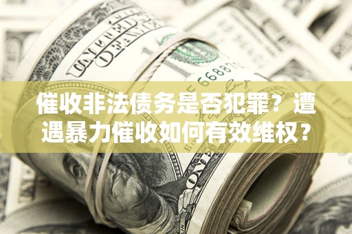 济南催收非法债务是否犯罪?遭遇暴力催收如何有效维权? 济南催收非法债务是否犯罪?遭遇暴力催收如何有效维权?