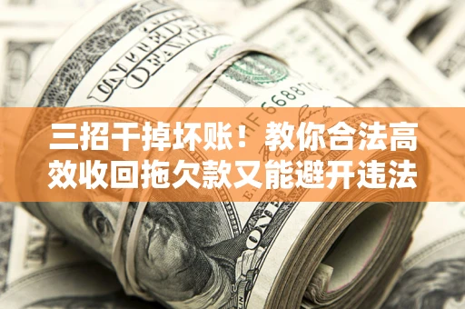 济南三招干掉坏账！教你合法高效收回拖欠款又能避开违法雷区