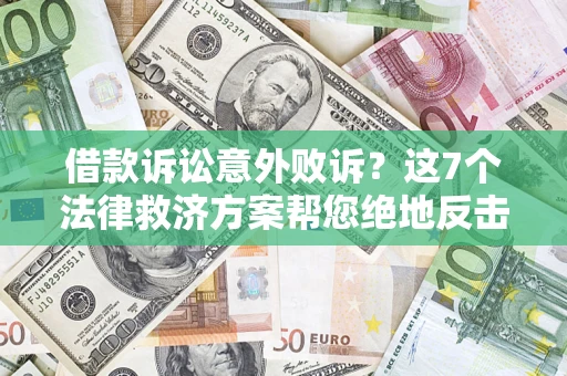 济南借款诉讼意外败诉？这7个法律救济方案帮您绝地反击！