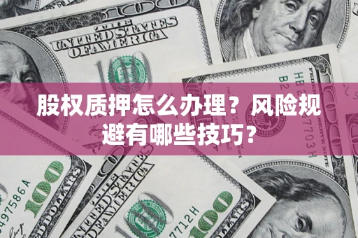 济南股权质押怎么办理？风险规避有哪些技巧？