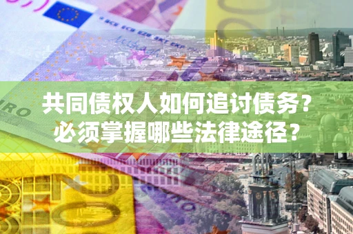 济南共同债权人如何追讨债务？必须掌握哪些法律途径？