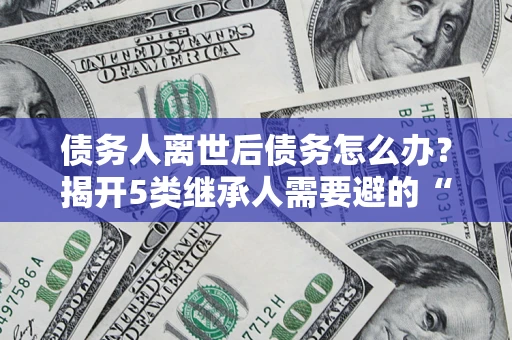 济南债务人离世后债务怎么办？揭开5类继承人需要避的“坑”