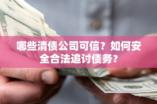 济南哪些清债公司可信？如何安全合法追讨债务？