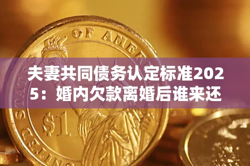 济南夫妻共同债务认定标准2025:婚内欠款离婚后谁来还? 济南夫妻共同债务认定标准2025:婚内欠款离婚后谁来还?