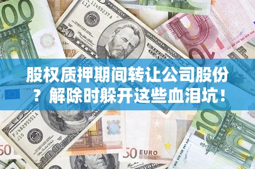 济南股权质押期间转让公司股份？解除时躲开这些血泪坑！