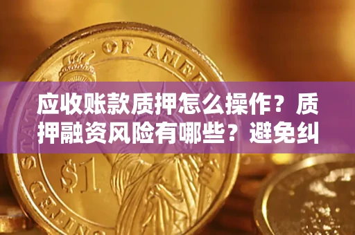 济南应收账款质押怎么操作？质押融资风险有哪些？避免纠纷高效融资技巧